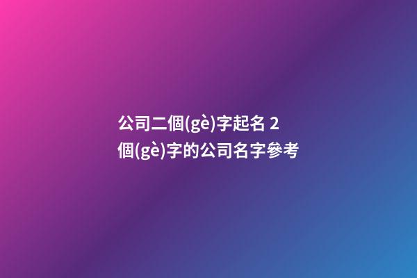 公司二個(gè)字起名 2個(gè)字的公司名字參考